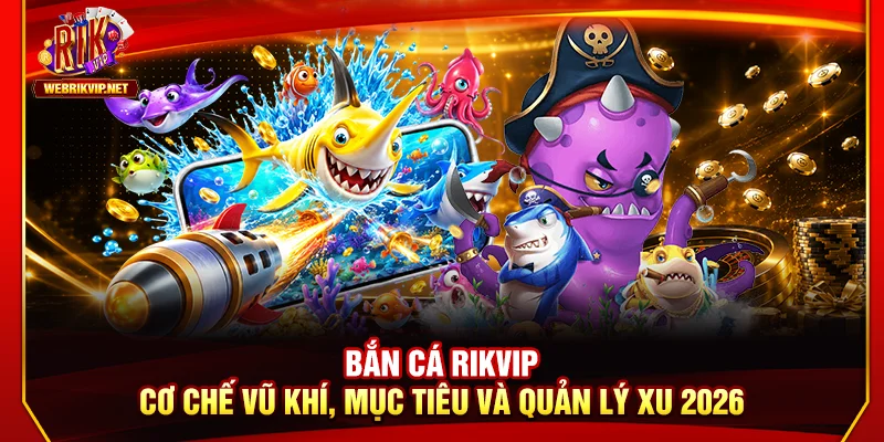 Bắn Cá Rikvip: Cơ Chế Vũ Khí, Mục Tiêu Và Quản Lý Xu 2026