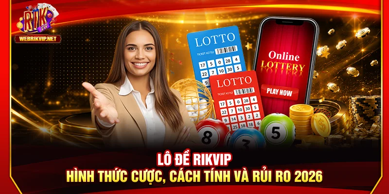 Lô Đề Rikvip – Hình Thức Cược, Cách Tính Và Rủi Ro 2026